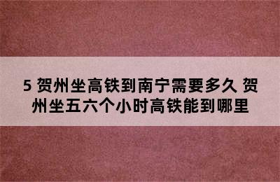 5 贺州坐高铁到南宁需要多久 贺州坐五六个小时高铁能到哪里